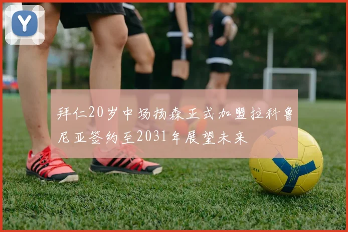 拜仁20岁中场扬森正式加盟拉科鲁尼亚签约至2031年展望未来