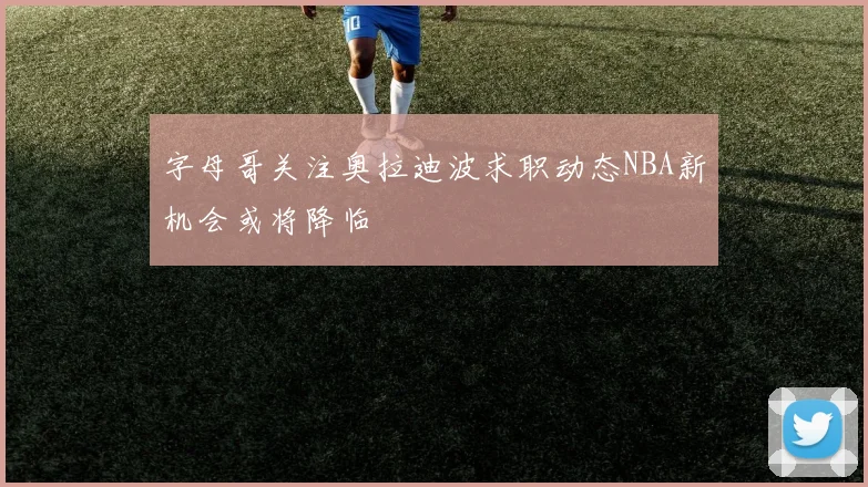 字母哥关注奥拉迪波求职动态NBA新机会或将降临