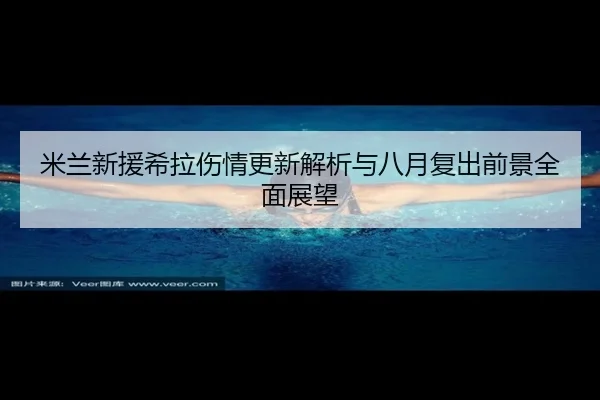 米兰新援希拉伤情更新解析与八月复出前景全面展望