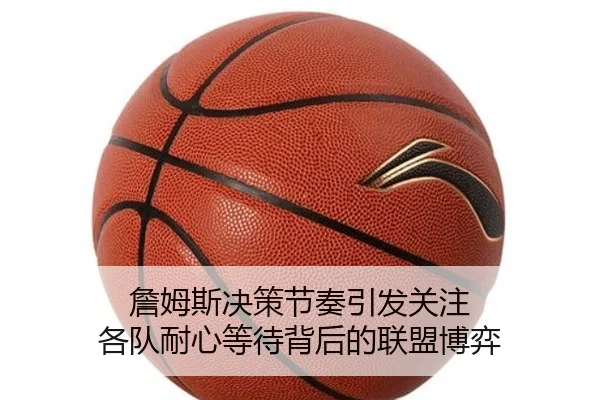 詹姆斯决策节奏引发关注 各队耐心等待背后的联盟博弈